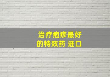 治疗疱疹最好的特效药 进口